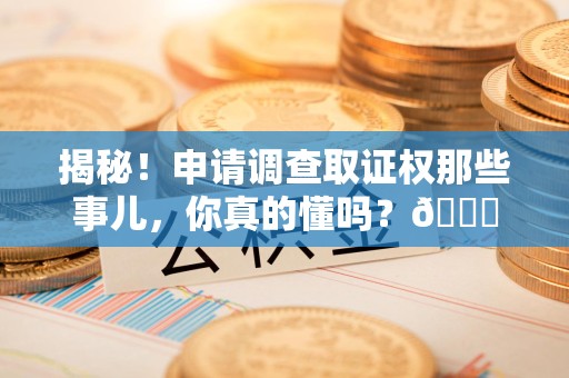 霞浦揭秘！申请调查取证权那些事儿，你真的懂吗？😎